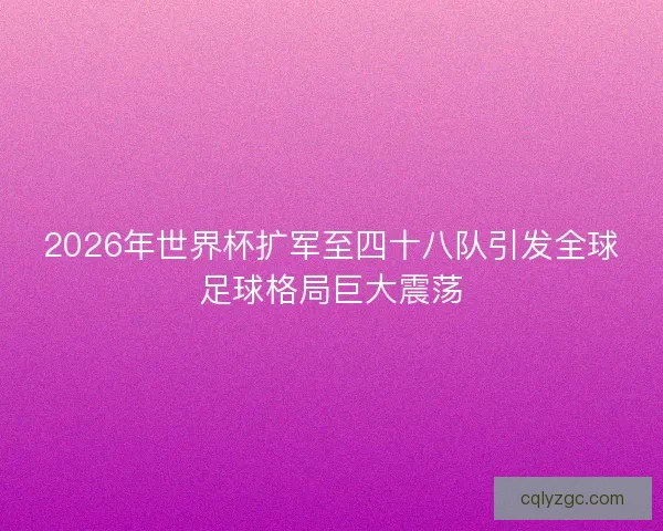 2026年世界杯扩军至四十八队引发全球足球格局巨大震荡