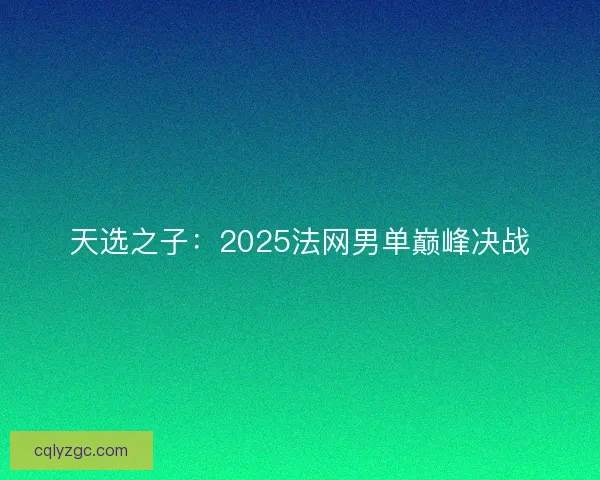 天选之子：2025法网男单巅峰决战