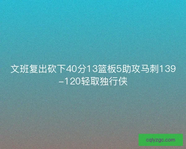 文班复出砍下40分13篮板5助攻马刺139-120轻取独行侠