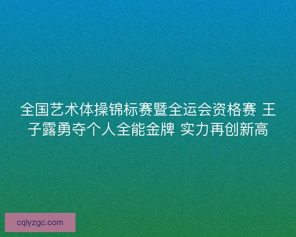 全国艺术体操锦标赛暨全运会资格赛 王子露勇夺个人全能金牌 实力再创新高