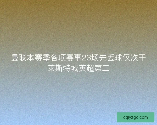 曼联本赛季各项赛事23场先丢球仅次于莱斯特城英超第二