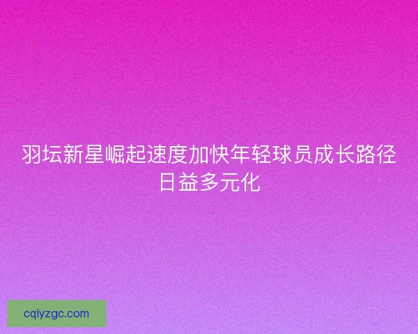 羽坛新星崛起速度加快年轻球员成长路径日益多元化