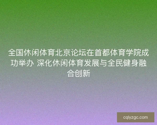 全国休闲体育北京论坛在首都体育学院成功举办 深化休闲体育发展与全民健身融合创新