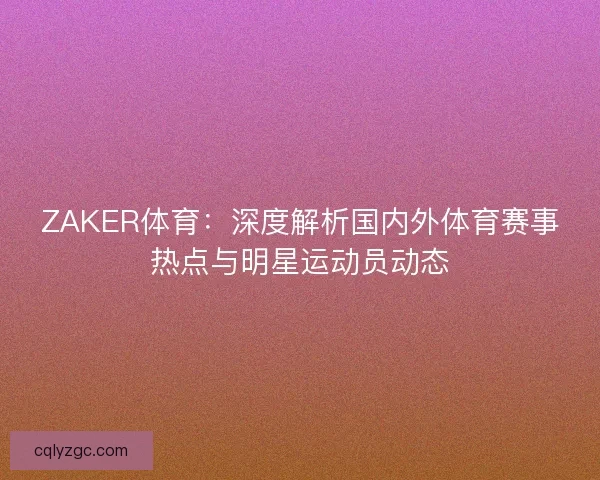 ZAKER体育：深度解析国内外体育赛事热点与明星运动员动态