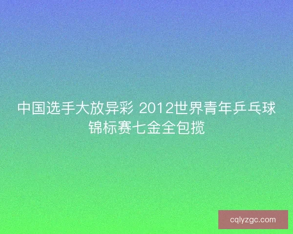 中国选手大放异彩 2012世界青年乒乓球锦标赛七金全包揽