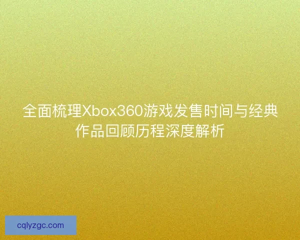 全面梳理Xbox360游戏发售时间与经典作品回顾历程深度解析