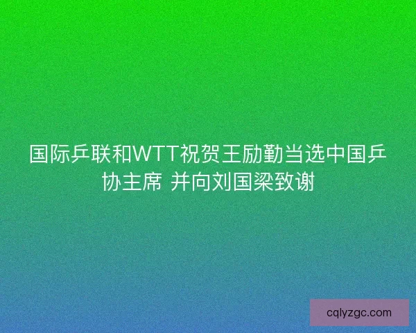 国际乒联和WTT祝贺王励勤当选中国乒协主席 并向刘国梁致谢