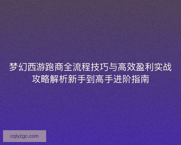 梦幻西游跑商全流程技巧与高效盈利实战攻略解析新手到高手进阶指南
