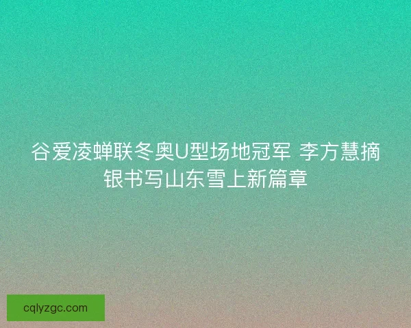 谷爱凌蝉联冬奥U型场地冠军 李方慧摘银书写山东雪上新篇章